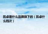 凯卓是什么品牌旗下的（凯卓什么档次）