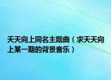 天天向上同名主题曲（求天天向上某一期的背景音乐）