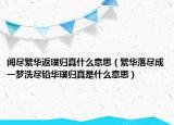 阅尽繁华返璞归真什么意思（繁华落尽成一梦洗尽铅华璞归真是什么意思）