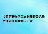 今日更新微信怎么删除聊天记录 微信如何删除聊天记录