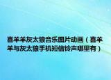 喜羊羊灰太狼音乐图片动画（喜羊羊与灰太狼手机短信铃声哪里有）
