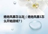 绝地风暴怎么玩（绝地风暴1怎么开始游戏?）