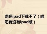 唱吧ipad下载不了（唱吧有没有ipad版）