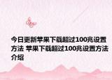 今日更新苹果下载超过100兆设置方法 苹果下载超过100兆设置方法介绍