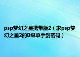 psp梦幻之星携带版2（求psp梦幻之星2的B级单手剑密码）