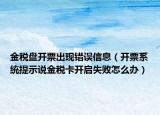 金税盘开票出现错误信息（开票系统提示说金税卡开启失败怎么办）