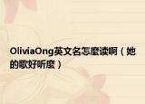 OliviaOng英文名怎麼读啊（她的歌好听麼）