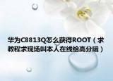 华为C8813Q怎么获得ROOT（求教程求现场叫本人在线给高分哦）