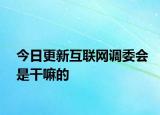 今日更新互联网调委会是干嘛的