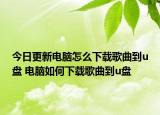 今日更新电脑怎么下载歌曲到u盘 电脑如何下载歌曲到u盘