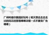 广州岭南印象园好玩吗（明天想去走走去过的同志回答哦嘿嘿详细一点不要卖广告嘿嘿）