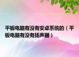 平板电脑有没有安卓系统的（平板电脑有没有扬声器）