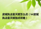 皮城执法官天赋怎么点（lol皮城执法官天赋加点攻略）