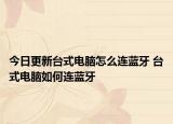 今日更新台式电脑怎么连蓝牙 台式电脑如何连蓝牙