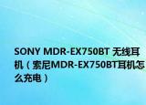 SONY MDR-EX750BT 无线耳机（索尼MDR-EX750BT耳机怎么充电）