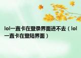 lol一直卡在登录界面进不去（lol一直卡在登陆界面）