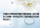已婚女不想和你纠缠不清的表现（和已婚女人纠缠一年半后分开了但还是走不出来怎么办）