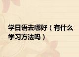 学日语去哪好（有什么学习方法吗）