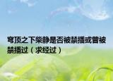 穹顶之下柴静是否被禁播或曾被禁播过（求经过）