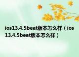 ios13.4.5beat版本怎么样（ios13.4.5beat版本怎么样）