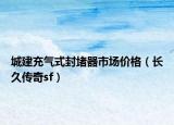 城建充气式封堵器市场价格（长久传奇sf）