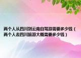 两个人从四川到云南自驾游需要多少钱（两个人去四川旅游大概需要多少钱）