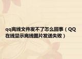 qq离线文件发不了怎么回事（QQ在线显示离线图片发送失败）