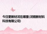 今日更新材河在哪里(河钢新材料科技有限公司)
