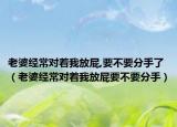 老婆经常对着我放屁,要不要分手了（老婆经常对着我放屁要不要分手）