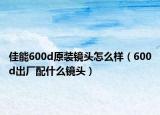 佳能600d原装镜头怎么样（600d出厂配什么镜头）