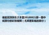谁能找到快乐大本营20100821那一期中戏部分的彩排视频（尤其是彭杨的部分）