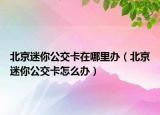 北京迷你公交卡在哪里办（北京迷你公交卡怎么办）