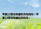 苹果12带充电器和充电线吗（苹果12带充电器和耳机吗）