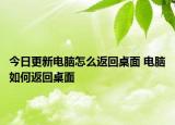 今日更新电脑怎么返回桌面 电脑如何返回桌面