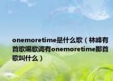 onemoretime是什么歌（林峰有首歌噶歌词有onemoretime那首歌叫什么）