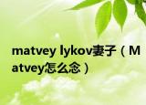 matvey lykov妻子（Matvey怎么念）