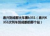 嘉兴到成都火车票k351（嘉兴K351次列车到成都的那个站）
