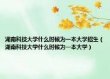 湖南科技大学什么时候为一本大学招生（湖南科技大学什么时候为一本大学）