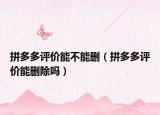 拼多多评价能不能删（拼多多评价能删除吗）
