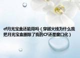 cf月光宝盒还能用吗（穿越火线为什么我把月光宝盒删除了我的CF还是窗口化）