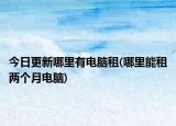 今日更新哪里有电脑租(哪里能租两个月电脑)
