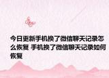 今日更新手机换了微信聊天记录怎么恢复 手机换了微信聊天记录如何恢复