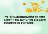 HTC（ONE A9公开版可以用电信卡吗 支持什么网络 