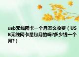 usb无线网卡一个月怎么收费（USB无线网卡是包月的吗?多少钱一个月?）