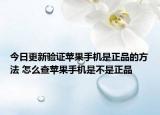今日更新验证苹果手机是正品的方法 怎么查苹果手机是不是正品