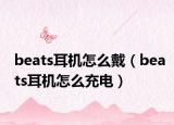 beats耳机怎么戴（beats耳机怎么充电）
