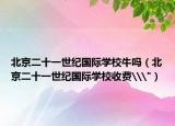 北京二十一世纪国际学校牛吗（北京二十一世纪国际学校收费\
