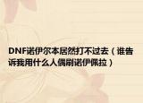 DNF诺伊尔本居然打不过去（谁告诉我用什么人偶刷诺伊佩拉）