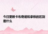 今日更新卡布奇诺和拿铁的区别是什么