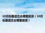10月份最适合去哪里旅游（10月份最适合去哪里旅游）